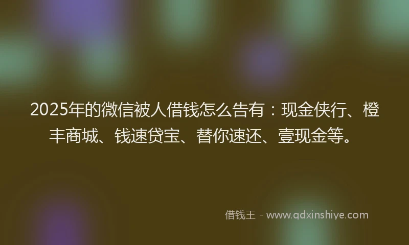 2025年的微信被人借钱怎么告有：现金侠行、橙丰商城、钱速贷宝、替你速还、壹现金等。