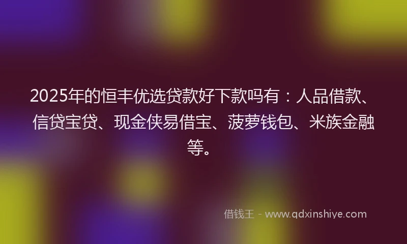 2025年的恒丰优选贷款好下款吗有：人品借款、信贷宝贷、现金侠易借宝、菠萝钱包、米族金融等。