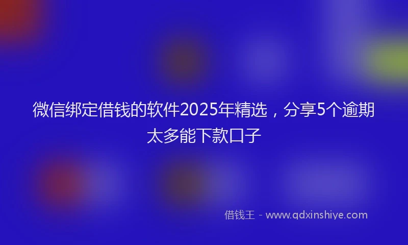 微信绑定借钱的软件2025年精选，分享5个逾期太多能下款口子