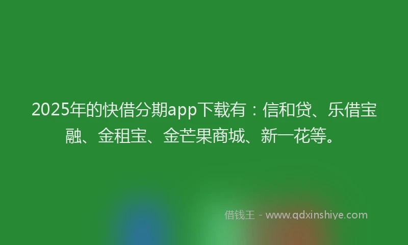 2025年的快借分期app下载有：信和贷、乐借宝融、金租宝、金芒果商城、新一花等。