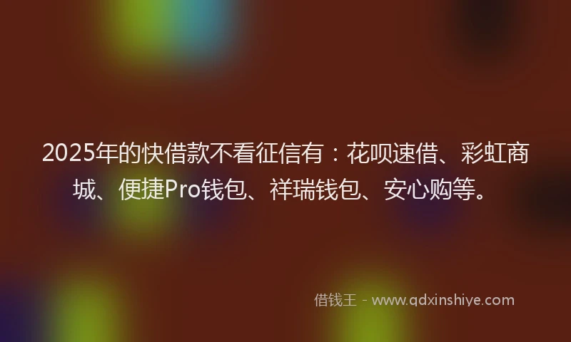 2025年的快借款不看征信有：花呗速借、彩虹商城、便捷Pro钱包、祥瑞钱包、安心购等。