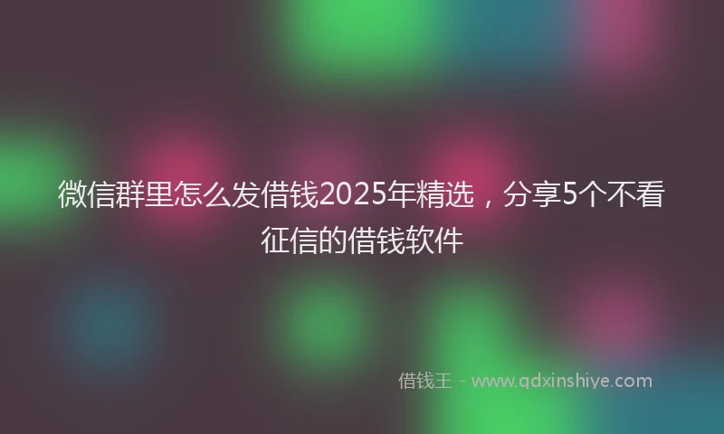 微信群里怎么发借钱2025年精选，分享5个不看征信的借钱软件