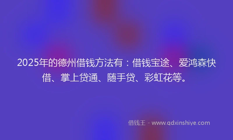 2025年的德州借钱方法有：借钱宝途、爱鸿森快借、掌上贷通、随手贷、彩虹花等。