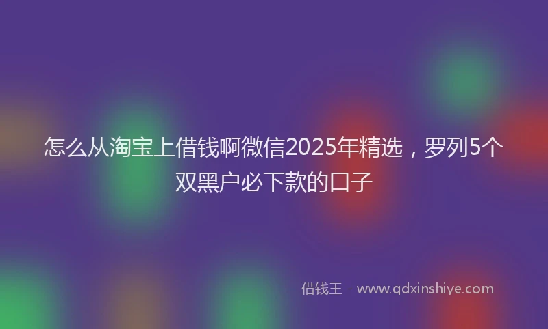 怎么从淘宝上借钱啊微信2025年精选，罗列5个双黑户必下款的口子
