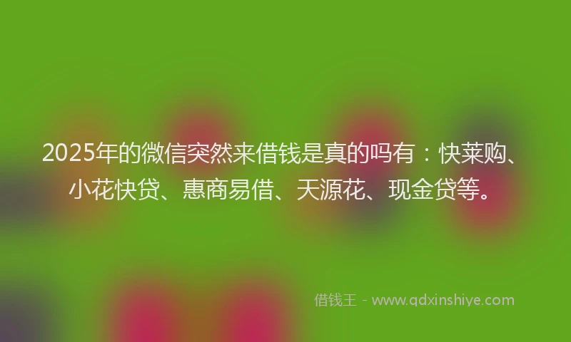 2025年的微信突然来借钱是真的吗有：快莱购、小花快贷、惠商易借、天源花、现金贷等。