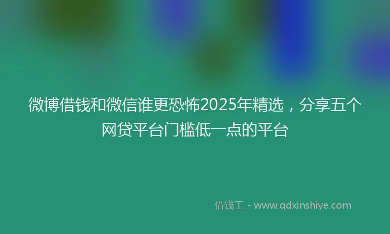 微博借钱和微信谁更恐怖2025年精选，分享五个网贷平台门槛低一点的平台