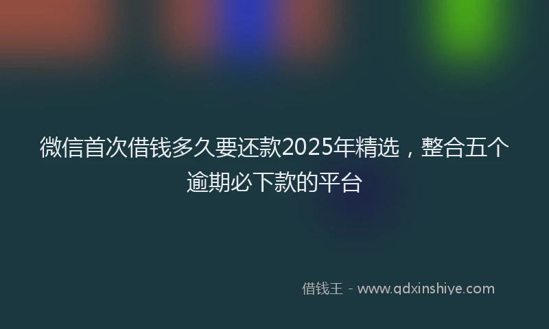 微信首次借钱多久要还款2025年精选，整合五个逾期必下款的平台