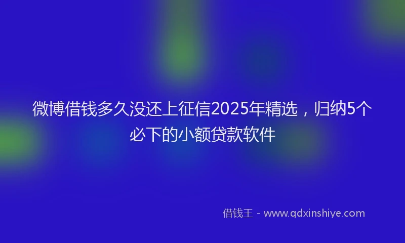 微博借钱多久没还上征信2025年精选，归纳5个必下的小额贷款软件