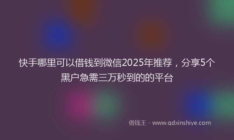 快手哪里可以借钱到微信2025年推荐，分享5个黑户急需三万秒到的的平台