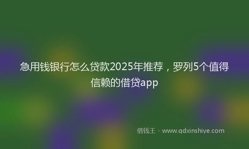 急用钱银行怎么贷款2025年推荐，罗列5个值得信赖的借贷app