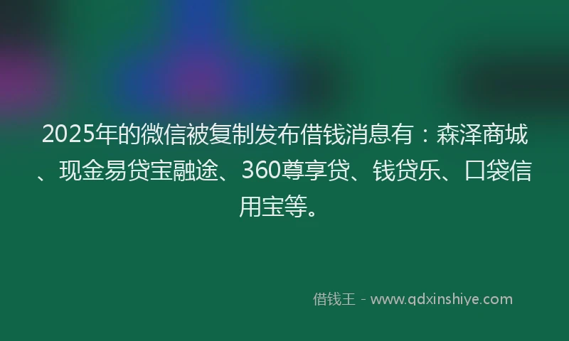 2025年的微信被复制发布借钱消息有：森泽商城、现金易贷宝融途、360尊享贷、钱贷乐、口袋信用宝等。