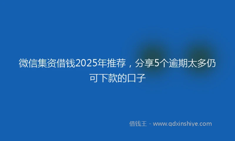 微信集资借钱2025年推荐，分享5个逾期太多仍可下款的口子