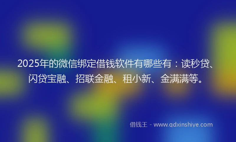 2025年的微信绑定借钱软件有哪些有：读秒贷、闪贷宝融、招联金融、租小新、金满满等。