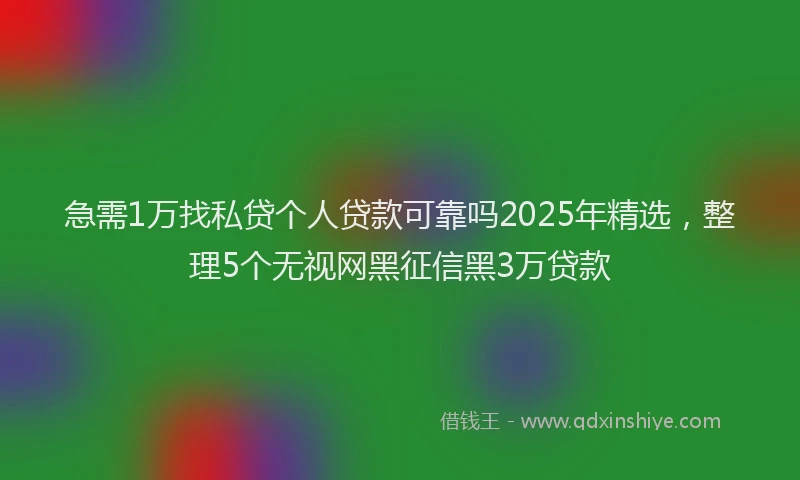 急需1万找私贷个人贷款可靠吗2025年精选，整理5个无视网黑征信黑3万贷款