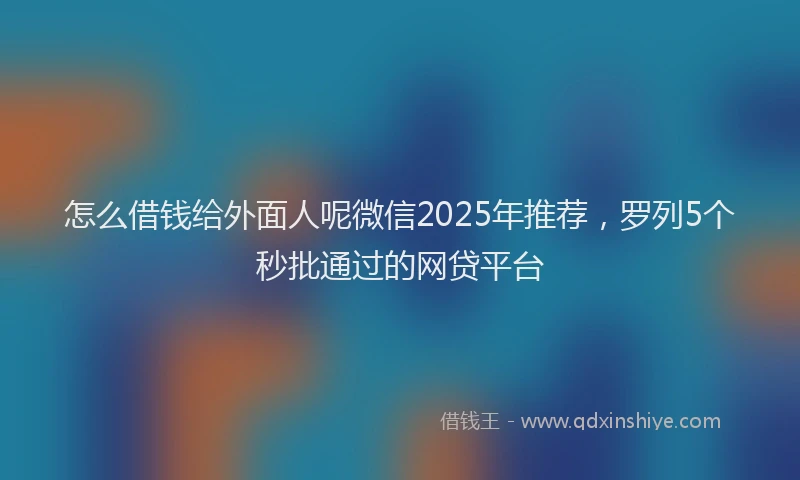 怎么借钱给外面人呢微信2025年推荐，罗列5个秒批通过的网贷平台