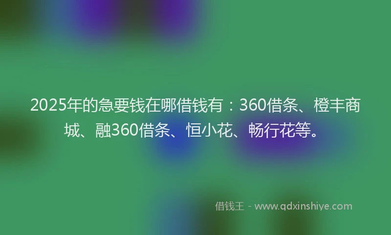 2025年的急要钱在哪借钱有：360借条、橙丰商城、融360借条、恒小花、畅行花等。