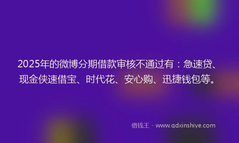 2025年的微博分期借款审核不通过有：急速贷、现金侠速借宝、时代花、安心购、迅捷钱包等。