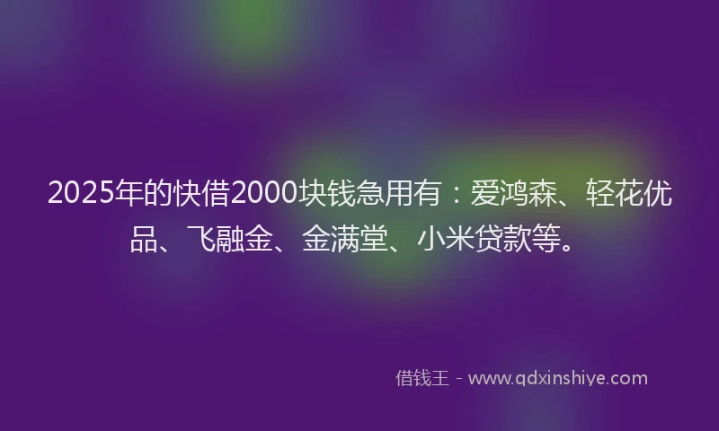 2025年的快借2000块钱急用有：爱鸿森、轻花优品、飞融金、金满堂、小米贷款等。
