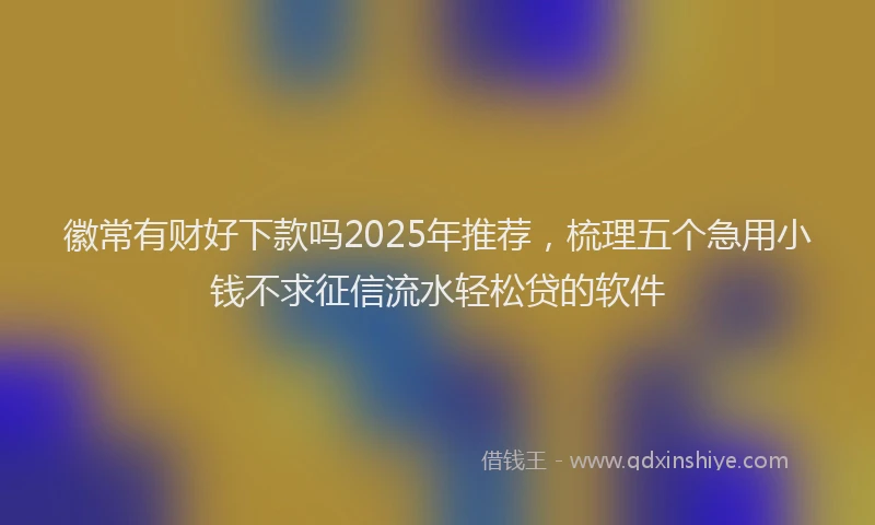 徽常有财好下款吗2025年推荐，梳理五个急用小钱不求征信流水轻松贷的软件