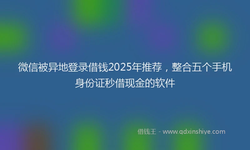 微信被异地登录借钱2025年推荐，整合五个手机身份证秒借现金的软件