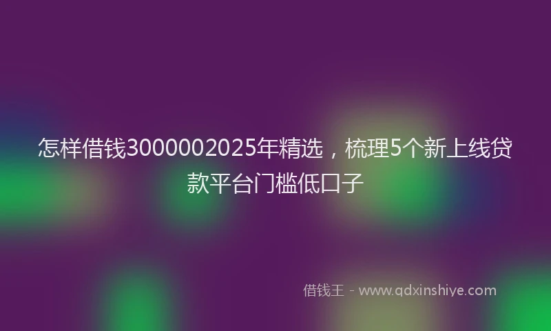 怎样借钱3000002025年精选，梳理5个新上线贷款平台门槛低口子