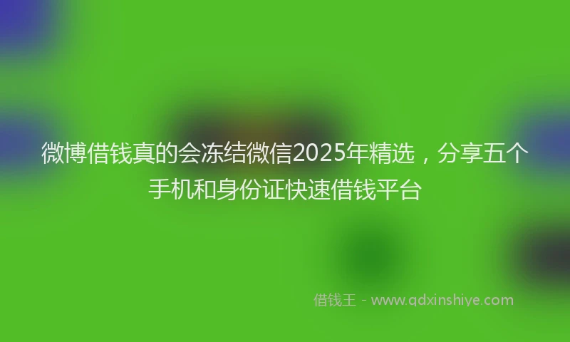 微博借钱真的会冻结微信2025年精选，分享五个手机和身份证快速借钱平台