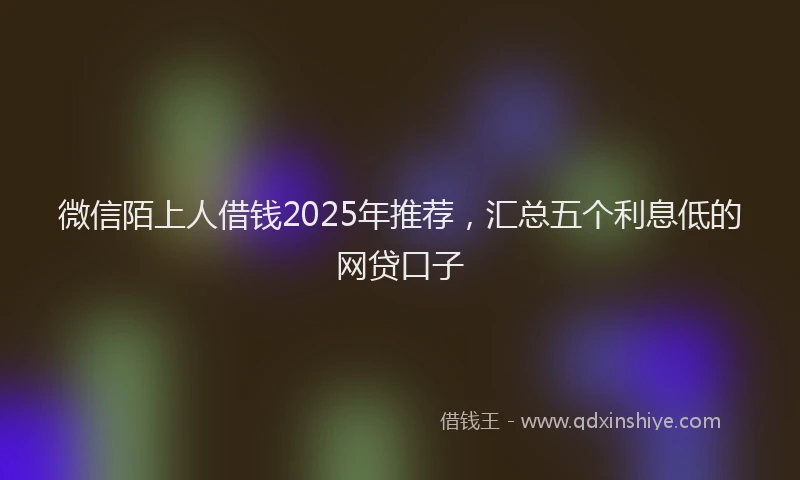 微信陌上人借钱2025年推荐，汇总五个利息低的网贷口子