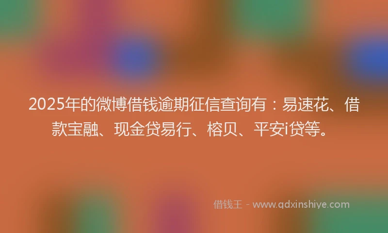 2025年的微博借钱逾期征信查询有：易速花、借款宝融、现金贷易行、榕贝、平安i贷等。