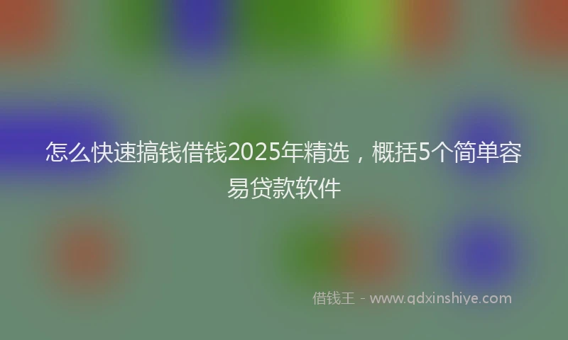 怎么快速搞钱借钱2025年精选，概括5个简单容易贷款软件