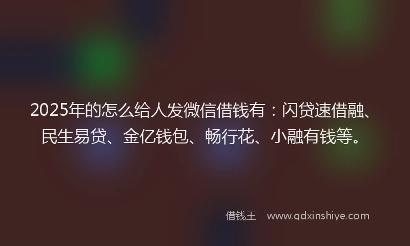 2025年的怎么给人发微信借钱有：闪贷速借融、民生易贷、金亿钱包、畅行花、小融有钱等。