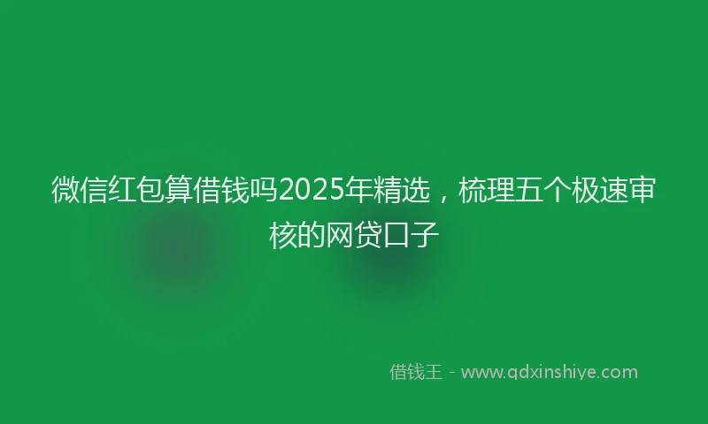 微信红包算借钱吗2025年精选，梳理五个极速审核的网贷口子