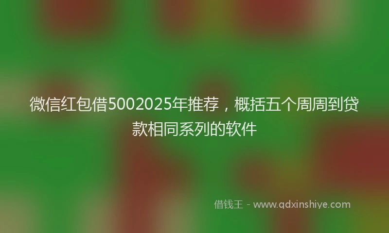 微信红包借5002025年推荐，概括五个周周到贷款相同系列的软件