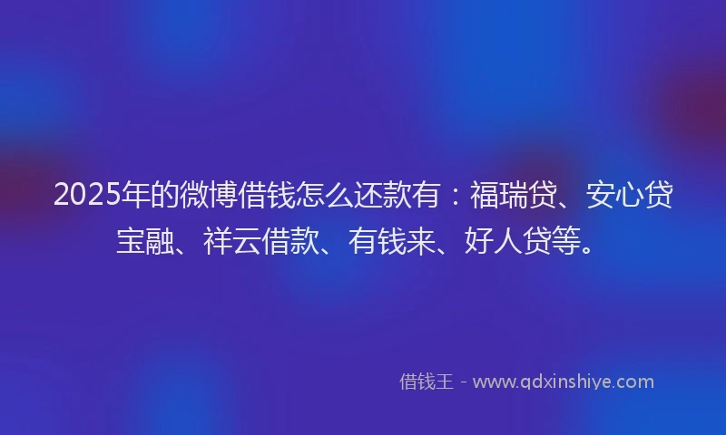 2025年的微博借钱怎么还款有：福瑞贷、安心贷宝融、祥云借款、有钱来、好人贷等。