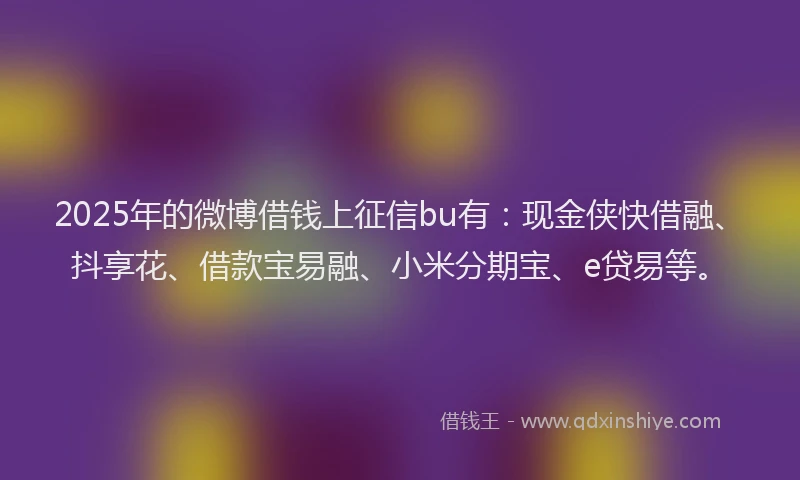 2025年的微博借钱上征信bu有：现金侠快借融、抖享花、借款宝易融、小米分期宝、e贷易等。