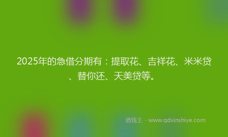 2025年的急借分期有：提取花、吉祥花、米米贷、替你还、天美贷等。