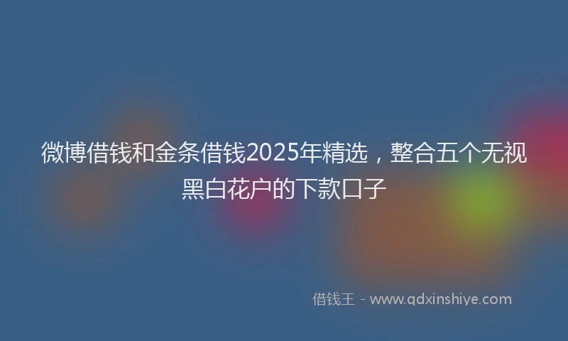 微博借钱和金条借钱2025年精选，整合五个无视黑白花户的下款口子