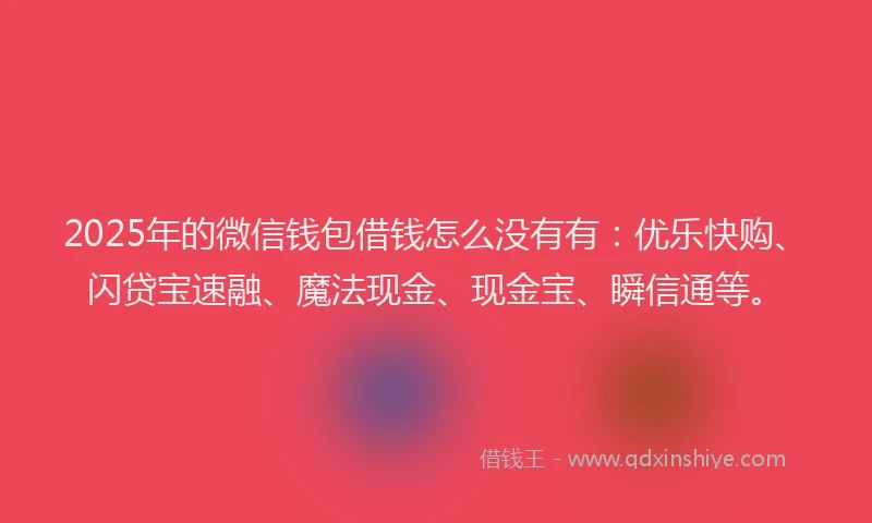 2025年的微信钱包借钱怎么没有有：优乐快购、闪贷宝速融、魔法现金、现金宝、瞬信通等。