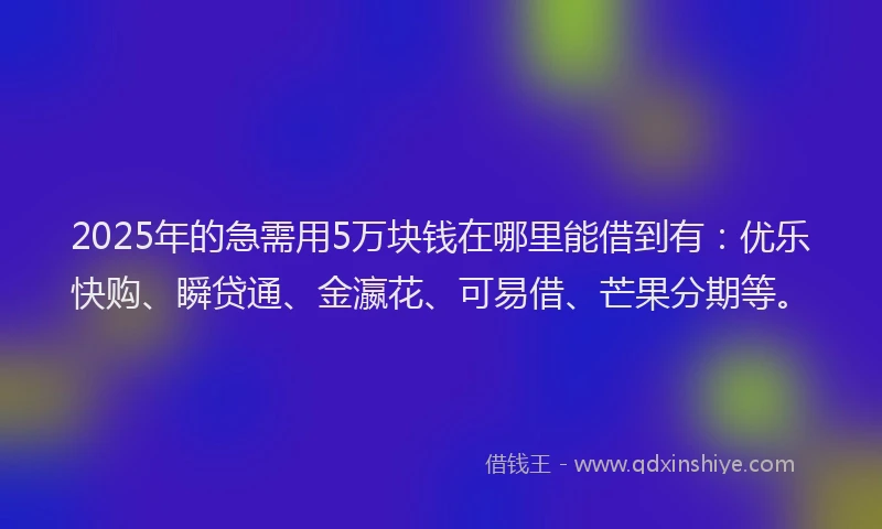 2025年的急需用5万块钱在哪里能借到有：优乐快购、瞬贷通、金瀛花、可易借、芒果分期等。