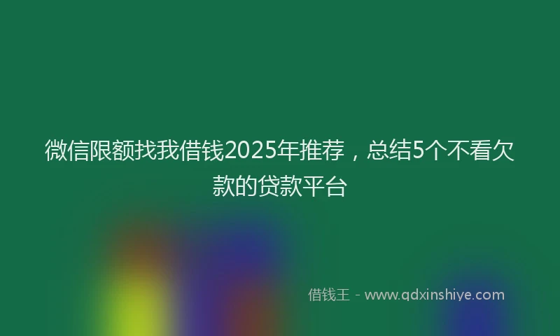 微信限额找我借钱2025年推荐，总结5个不看欠款的贷款平台