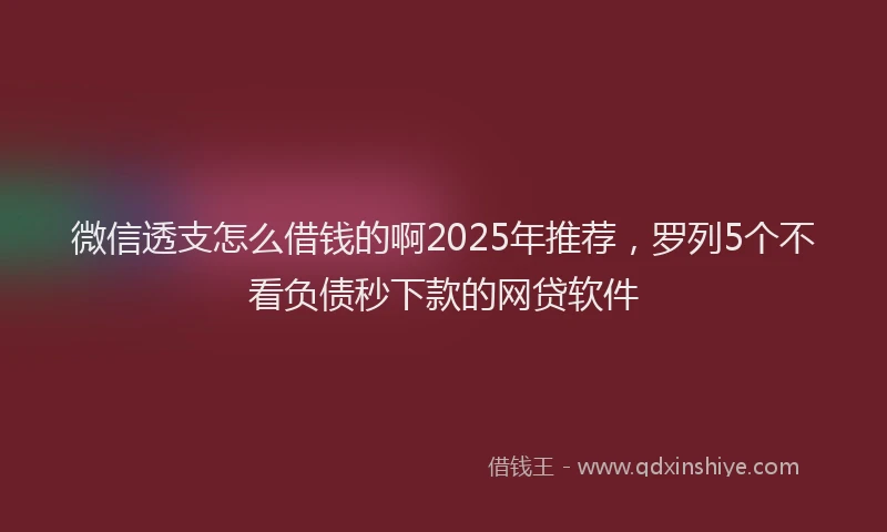 微信透支怎么借钱的啊2025年推荐，罗列5个不看负债秒下款的网贷软件