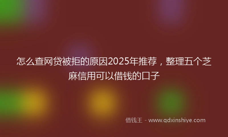 怎么查网贷被拒的原因2025年推荐，整理五个芝麻信用可以借钱的口子