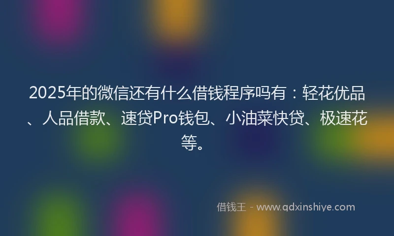 2025年的微信还有什么借钱程序吗有：轻花优品、人品借款、速贷Pro钱包、小油菜快贷、极速花等。