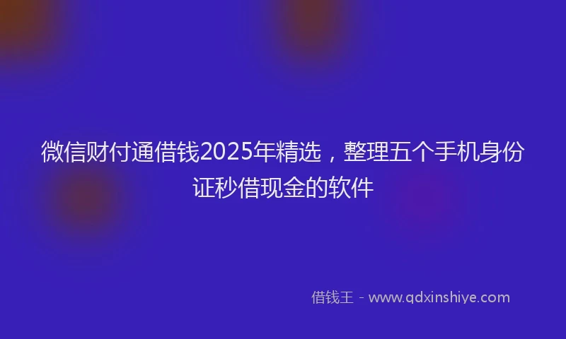 微信财付通借钱2025年精选，整理五个手机身份证秒借现金的软件