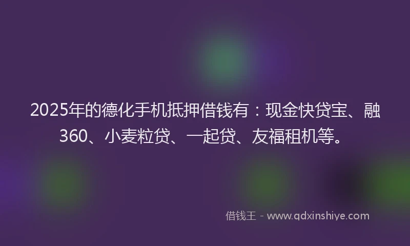 2025年的德化手机抵押借钱有:现金快贷宝、融360、小麦粒贷、一起贷、友福租机等。