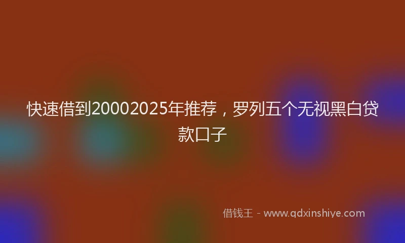 快速借到20002025年推荐，罗列五个无视黑白贷款口子