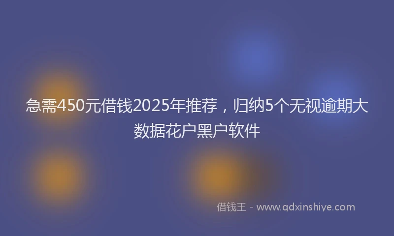 急需450元借钱2025年推荐，归纳5个无视逾期大数据花户黑户软件