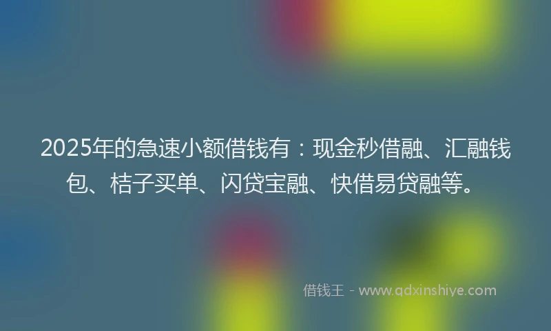 2025年的急速小额借钱有：现金秒借融、汇融钱包、桔子买单、闪贷宝融、快借易贷融等。