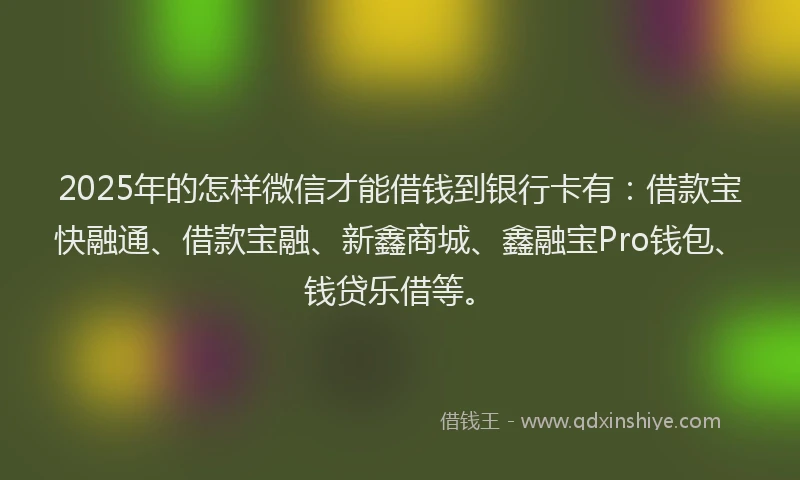 2025年的怎样微信才能借钱到银行卡有：借款宝快融通、借款宝融、新鑫商城、鑫融宝Pro钱包、钱贷乐借等。