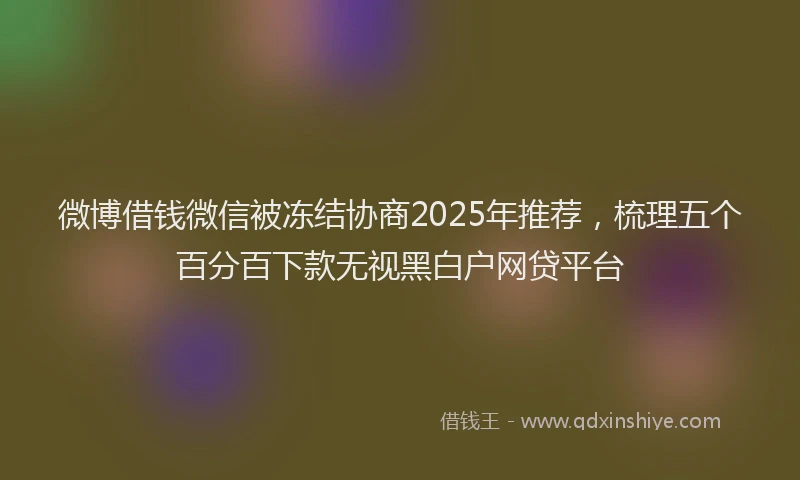 微博借钱微信被冻结协商2025年推荐，梳理五个百分百下款无视黑白户网贷平台