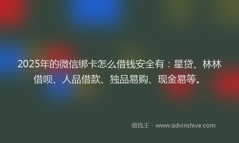2025年的微信绑卡怎么借钱安全有：星贷、林林借呗、人品借款、独品易购、现金易等。
